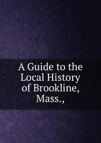 A Guide to the Local History of Brookline, Mass.,