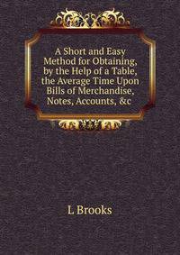 A Short and Easy Method for Obtaining, by the Help of a Table, the Average Time Upon Bills of Merchandise, Notes, Accounts, &amp;c .
