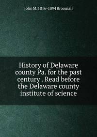 History of Delaware county Pa. for the past century . Read before the Delaware county institute of science