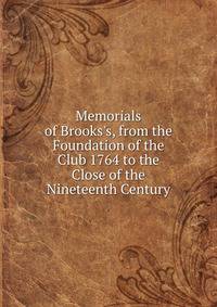 Memorials of Brooks's, from the Foundation of the Club 1764 to the Close of the Nineteenth Century