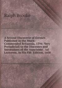 A Second Discoverie of Errours Published in the Much-Commended Britannia, 1594: Very Preiudiciall to the Discentes and Seccessions of the Aunciente . Ad Lectorem, in His Fift Edition, 1600