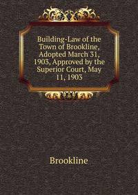 Building-Law of the Town of Brookline, Adopted March 31, 1903, Approved by the Superior Court, May 11, 1903