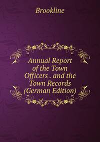 Annual Report of the Town Officers . and the Town Records (German Edition)