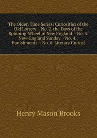The Olden Time Series: Curiosities of the Old Lottery. - No. 2. the Days of the Spinning-Wheel in New England. - No. 3. New-England Sunday. - No. 4. . Punishments. - No. 6. Literary Curiosi