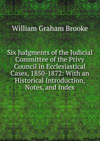 Six Judgments of the Judicial Committee of the Privy Council in Ecclesiastical Cases, 1850-1872: With an Historical Introduction, Notes, and Index