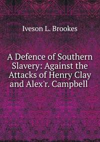 A Defence of Southern Slavery: Against the Attacks of Henry Clay and Alex'r. Campbell .