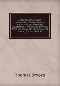 Smooth Stones Taken from Ancient Brooks: Being a Collection of Sentences, Illustrations, and Quaint Sayings, from the Works of That Renowned Puritan, Thomas Brooks