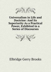 Universalism in Life and Doctrine: And Its Superiority As a Practical Power, Exhibited in a Series of Discourses
