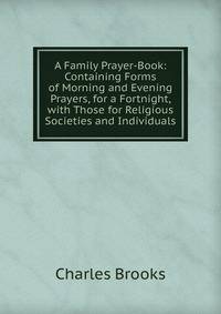 A Family Prayer-Book: Containing Forms of Morning and Evening Prayers, for a Fortnight, with Those for Religious Societies and Individuals