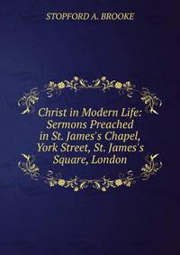 Christ in Modern Life: Sermons Preached in St. James's Chapel, York Street, St. James's Square, London.
