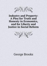 Industry and Property: A Plea for Truth and Honesty in Economics, and for Liberty and Justice in Social Reform