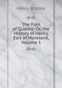 The Fool of Quality: Or, the History of Henry, Earl of Moreland, Volume 1