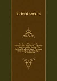 The General Gazetteer: Or, Compendious Geographical Dictionary : Containing a Description of the Empires, Kingdoms, States, Provinces, Cities . in . Manners, and Religion of the Inhabitants