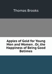 Apples of Gold for Young Men and Women . Or, the Happiness of Being Good Betimes