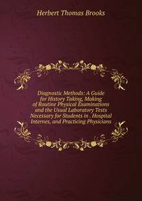 Diagnostic Methods: A Guide for History Taking, Making of Routine Physical Examinations and the Usual Laboratory Tests Necessary for Students in . Hospital Internes, and Practicing Physicians