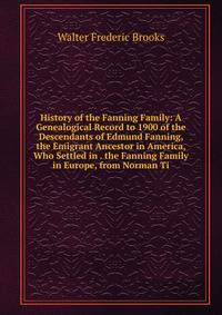 History of the Fanning Family: A Genealogical Record to 1900 of the Descendants of Edmund Fanning, the Emigrant Ancestor in America, Who Settled in . the Fanning Family in Europe, from Norman Ti