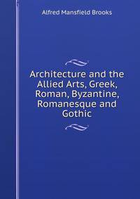 Architecture and the Allied Arts, Greek, Roman, Byzantine, Romanesque and Gothic