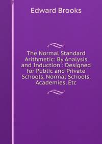 The Normal Standard Arithmetic: By Analysis and Induction : Designed for Public and Private Schools, Normal Schools, Academies, Etc