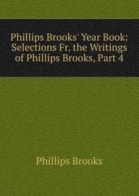 Phillips Brooks' Year Book: Selections Fr. the Writings of Phillips Brooks, Part 4