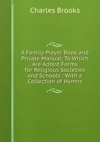 A Family Prayer Book and Private Manual: To Which Are Added Forms for Religious Societies and Schools : With a Collection of Hymns