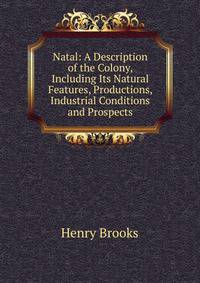 Natal: A Description of the Colony, Including Its Natural Features, Productions, Industrial Conditions and Prospects