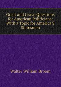 Great and Grave Questions for American Politicians: With a Topic for America'S Statesmen