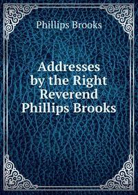 Addresses by the Right Reverend Phillips Brooks