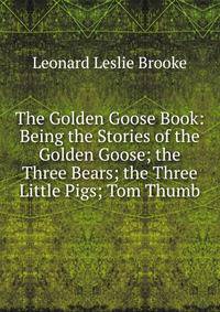 The Golden Goose Book: Being the Stories of the Golden Goose; the Three Bears; the Three Little Pigs; Tom Thumb