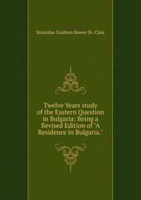 Twelve Years study of the Eastern Question in Bulgaria: Being a Revised Edition of "A Residence in Bulgaria."