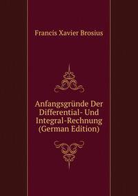 Anfangsgrunde Der Differential- Und Integral-Rechnung (German Edition)