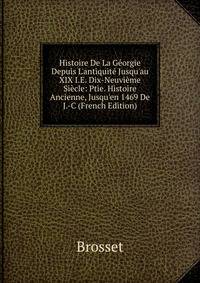 Histoire De La G?orgie Depuis L'antiquit? Jusqu'au XIX I.E. Dix-Neuvi?me Si?cle: Ptie. Histoire Ancienne, Jusqu'en 1469 De J.-C (French Edition)