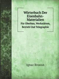 Wrterbuch Der Eisenbahn-Materialien. Fr Oberbau, Werksttten, Betrieb Und Telegraphie