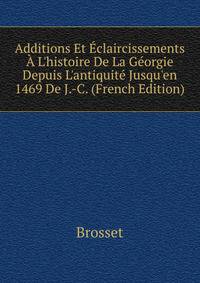 Additions Et ?claircissements ? L'histoire De La G?orgie Depuis L'antiquit? Jusqu'en 1469 De J.-C. (French Edition)