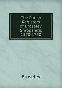 The Parish Registers of Broseley, Shropshire, 1570-1750