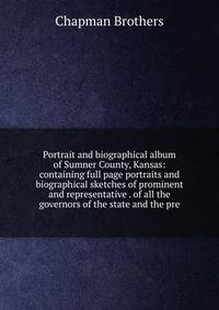 Portrait and biographical album of Sumner County, Kansas: containing full page portraits and biographical sketches of prominent and representative . of all the governors of the state and the pre