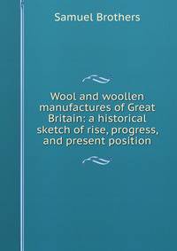Wool and woollen manufactures of Great Britain: a historical sketch of rise, progress, and present position