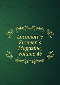 Locomotive Firemen's Magazine, Volume 46