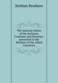 The national claims of the Serbians, Croatians and Slovenes: presented to the Brothers of the Allied Countries