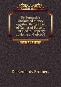 De Bernardy's Unclaimed Money Register: Being a List of Names of Persons Entitled to Property at Home and Abroad