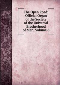 The Open Road: Official Organ of the Society of the Universal Brotherhood of Man, Volume 6