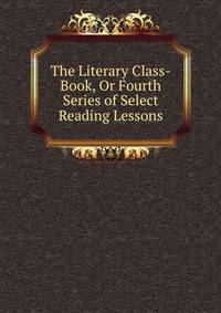 The Literary Class-Book, Or Fourth Series of Select Reading Lessons