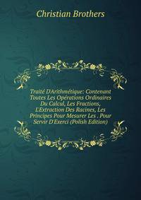 Trait? D'Arithm?tique: Contenant Toutes Les Op?rations Ordinaires Du Calcul, Les Fractions, L'Extraction Des Racines, Les Principes Pour Mesurer Les . Pour Servir D'Exerci (Polish Edition)