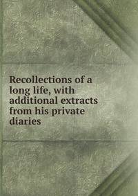 Recollections of a long life, with additional extracts from his private diaries