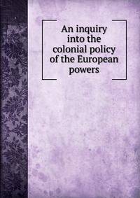 An inquiry into the colonial policy of the European powers