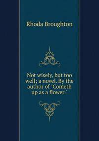 Not wisely, but too well; a novel. By the author of "Cometh up as a flower."