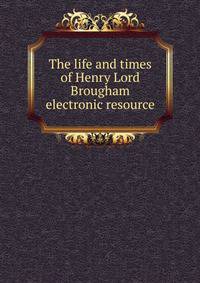 The life and times of Henry Lord Brougham electronic resource