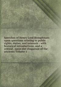 Speeches of Henry Lord Broughman: upon questions relating to public rights, duties, and interests : with historical introductions, and a critical . upon the eloquence of the ancients Volume 1