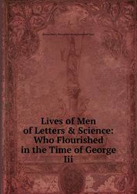 Lives of Men of Letters &amp; Science: Who Flourished in the Time of George Iii.