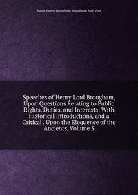 Speeches of Henry Lord Brougham, Upon Questions Relating to Public Rights, Duties, and Interests: With Historical Introductions, and a Critical . Upon the Eloquence of the Ancients, Volume 3