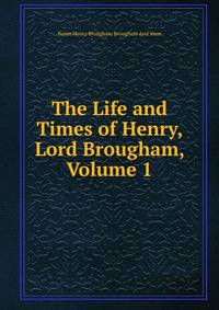 The Life and Times of Henry, Lord Brougham, Volume 1